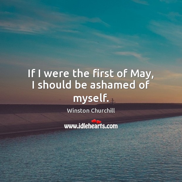 If I were the first of May, I should be ashamed of myself. Winston Churchill Picture Quote