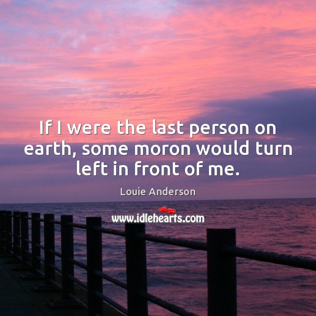 If I were the last person on earth, some moron would turn left in front of me. Louie Anderson Picture Quote