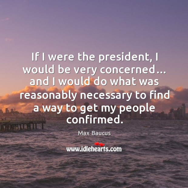 If I were the president, I would be very concerned… and I would do what was reasonably Max Baucus Picture Quote