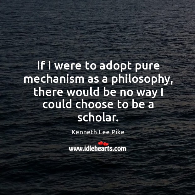 If I were to adopt pure mechanism as a philosophy, there would be no way I could choose to be a scholar. Image