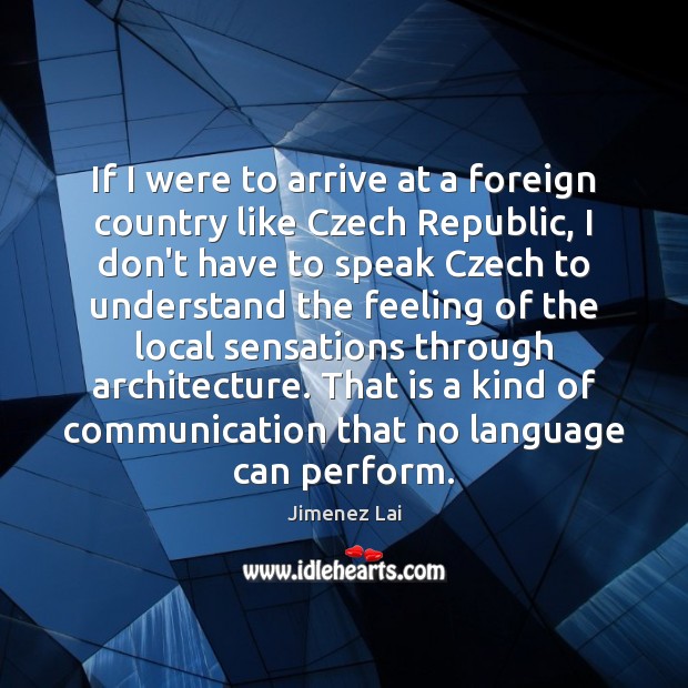 If I were to arrive at a foreign country like Czech Republic, Jimenez Lai Picture Quote