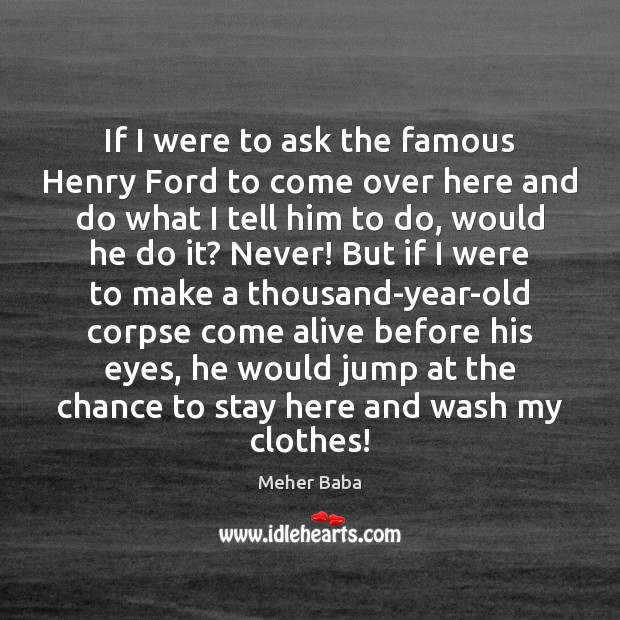 If I were to ask the famous Henry Ford to come over Meher Baba Picture Quote