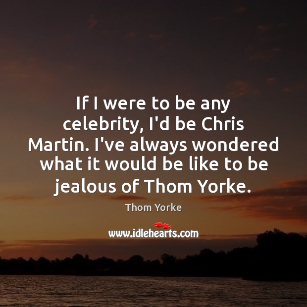 If I were to be any celebrity, I’d be Chris Martin. I’ve Thom Yorke Picture Quote