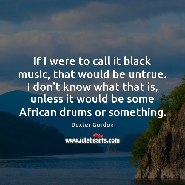 If I were to call it black music, that would be untrue. Image