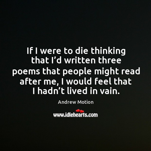 If I were to die thinking that I’d written three poems that people might read after me, I would feel that I hadn’t lived in vain. Andrew Motion Picture Quote