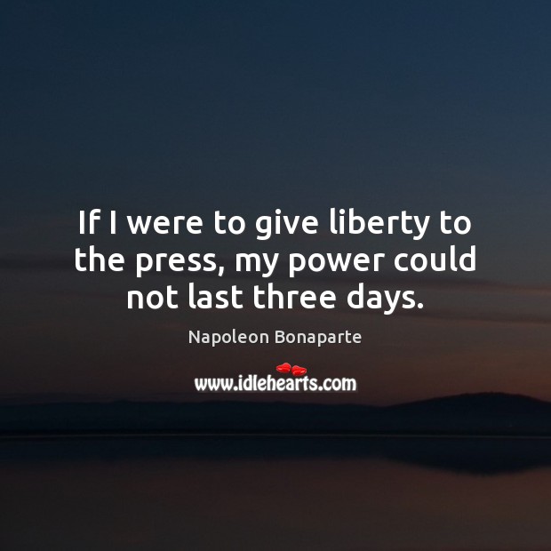If I were to give liberty to the press, my power could not last three days. Napoleon Bonaparte Picture Quote