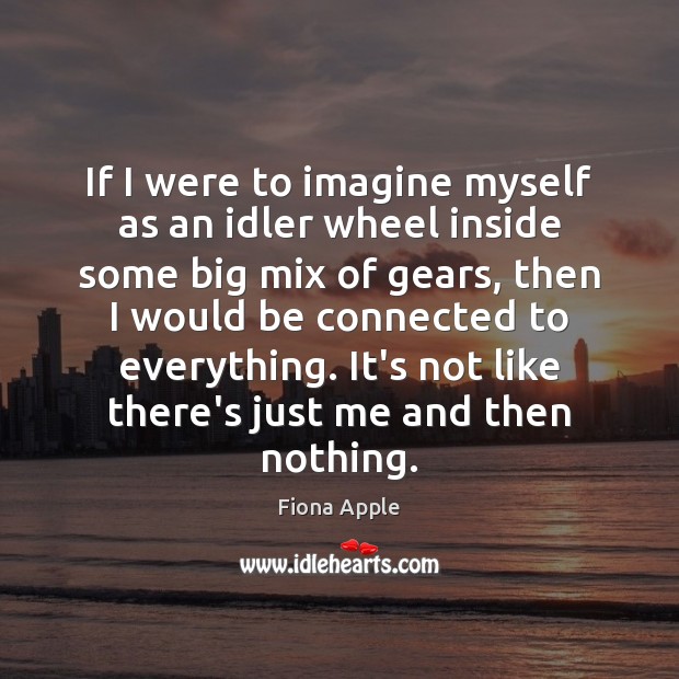 If I were to imagine myself as an idler wheel inside some Fiona Apple Picture Quote