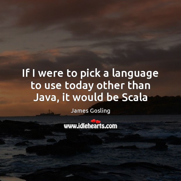 If I were to pick a language to use today other than Java, it would be Scala James Gosling Picture Quote