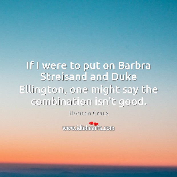 If I were to put on Barbra Streisand and Duke Ellington, one Norman Granz Picture Quote
