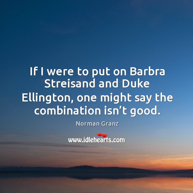If I were to put on barbra streisand and duke ellington, one might say the combination isn’t good. Norman Granz Picture Quote
