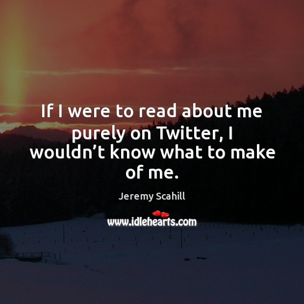 If I were to read about me purely on Twitter, I wouldn’t know what to make of me. Jeremy Scahill Picture Quote
