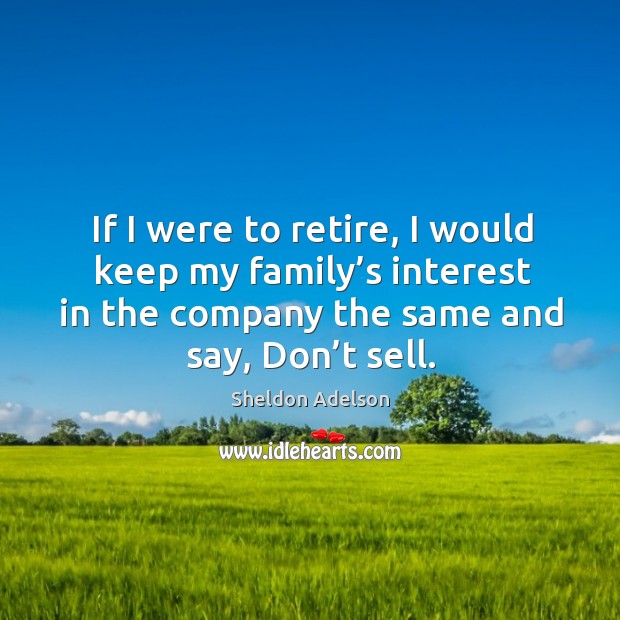 If I were to retire, I would keep my family’s interest in the company the same and say, don’t sell. Sheldon Adelson Picture Quote