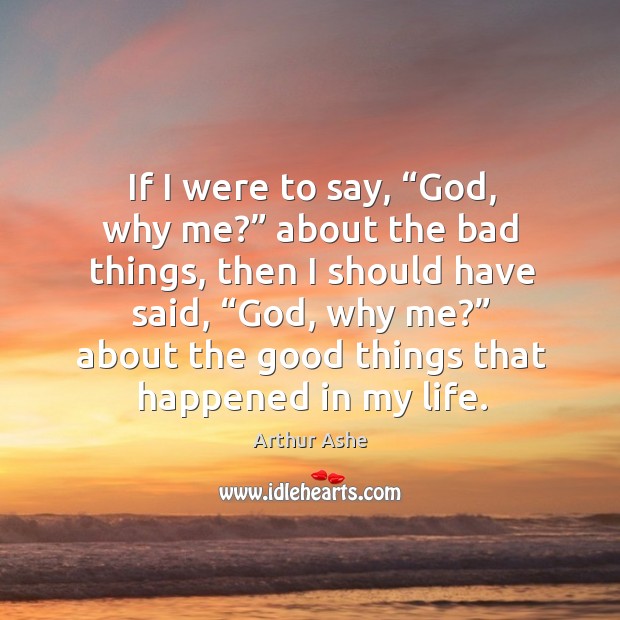 If I were to say, “God, why me?” about the bad things, then I should have said, “God, why me?” Arthur Ashe Picture Quote