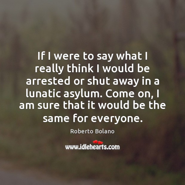 If I were to say what I really think I would be Roberto Bolano Picture Quote