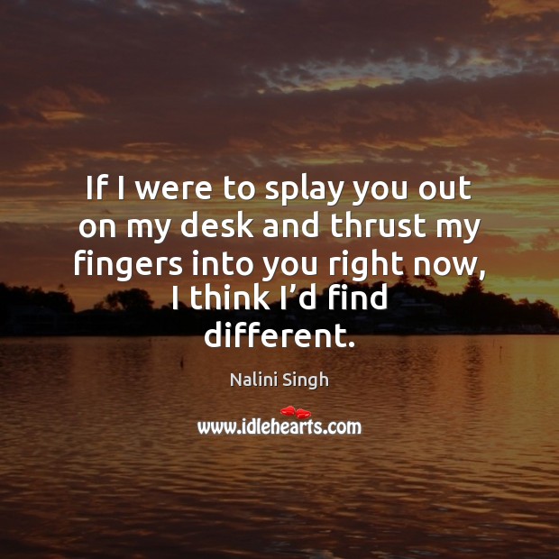 If I were to splay you out on my desk and thrust Nalini Singh Picture Quote