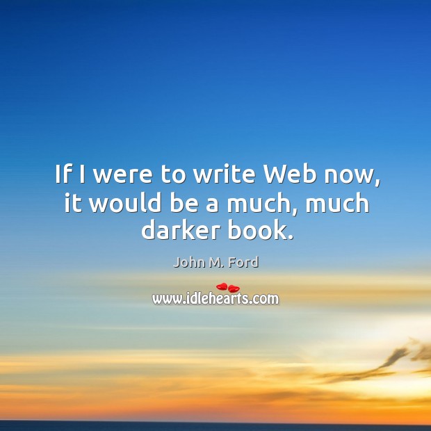 If I were to write web now, it would be a much, much darker book. John M. Ford Picture Quote