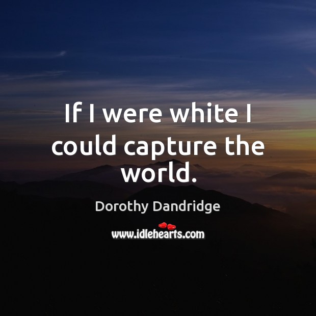 If I were white I could capture the world. Dorothy Dandridge Picture Quote