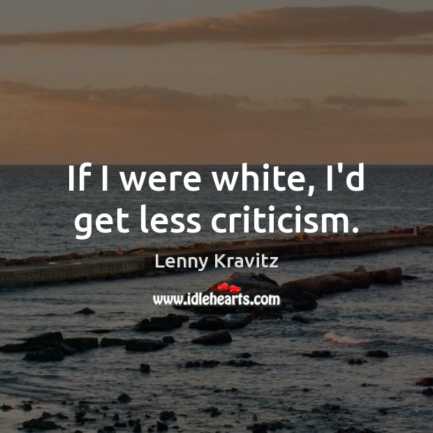 If I were white, I’d get less criticism. Lenny Kravitz Picture Quote