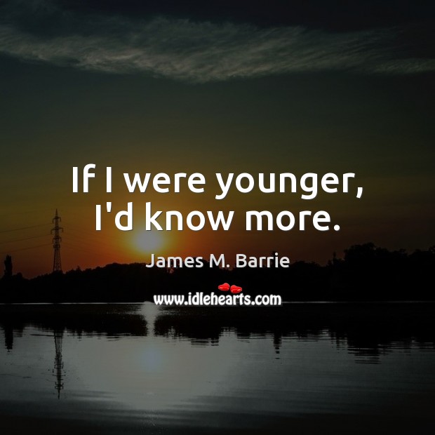 If I were younger, I’d know more. James M. Barrie Picture Quote