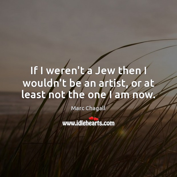 If I weren’t a Jew then I wouldn’t be an artist, or at least not the one I am now. Marc Chagall Picture Quote