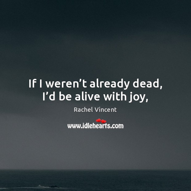 If I weren’t already dead, I’d be alive with joy, Rachel Vincent Picture Quote