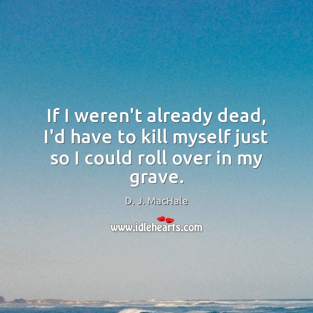 If I weren’t already dead, I’d have to kill myself just so I could roll over in my grave. D. J. MacHale Picture Quote