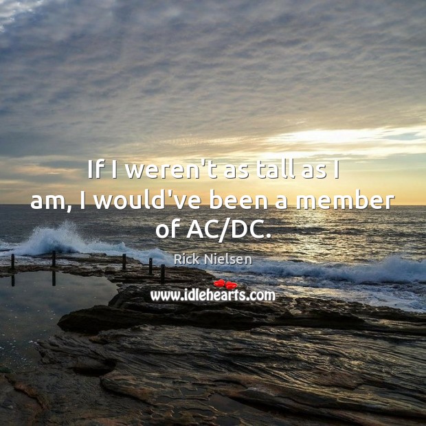 If I weren’t as tall as I am, I would’ve been a member of AC/DC. Rick Nielsen Picture Quote
