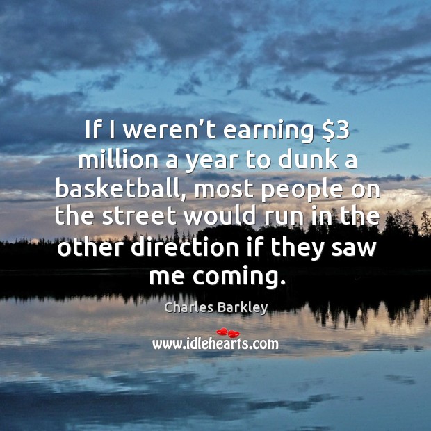 If I weren’t earning $3 million a year to dunk a basketball, most people on the street Charles Barkley Picture Quote