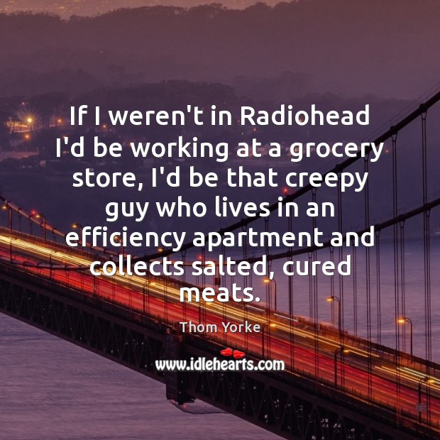 If I weren’t in Radiohead I’d be working at a grocery store, Thom Yorke Picture Quote