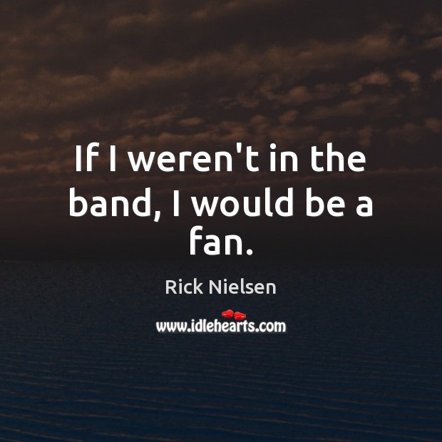 If I weren’t in the band, I would be a fan. Rick Nielsen Picture Quote