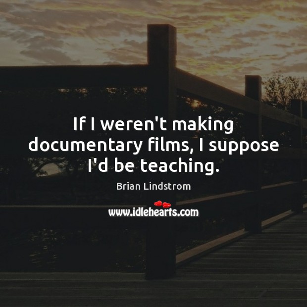 If I weren’t making documentary films, I suppose I’d be teaching. Brian Lindstrom Picture Quote