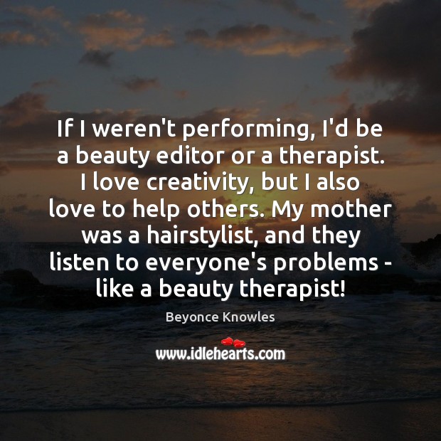 If I weren’t performing, I’d be a beauty editor or a therapist. Image