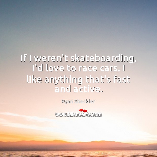 If I weren’t skateboarding, I’d love to race cars. I like anything that’s fast and active. Ryan Sheckler Picture Quote