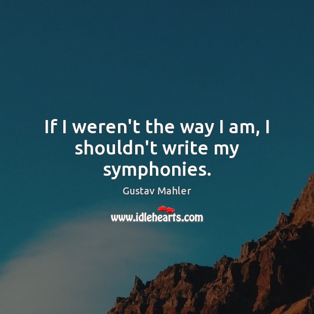 If I weren’t the way I am, I shouldn’t write my symphonies. Gustav Mahler Picture Quote