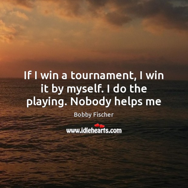 If I win a tournament, I win it by myself. I do the playing. Nobody helps me Image
