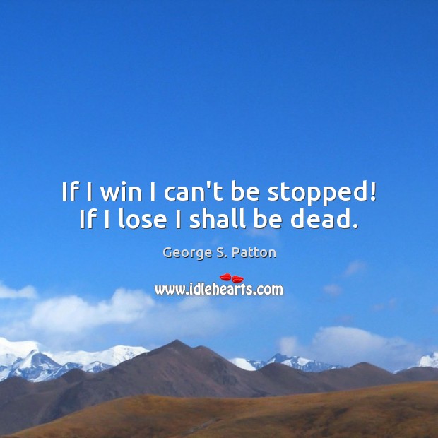 If I win I can’t be stopped! If I lose I shall be dead. George S. Patton Picture Quote