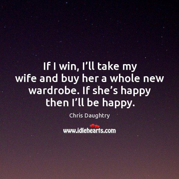 If I win, I’ll take my wife and buy her a whole new wardrobe. If she’s happy then I’ll be happy. Chris Daughtry Picture Quote