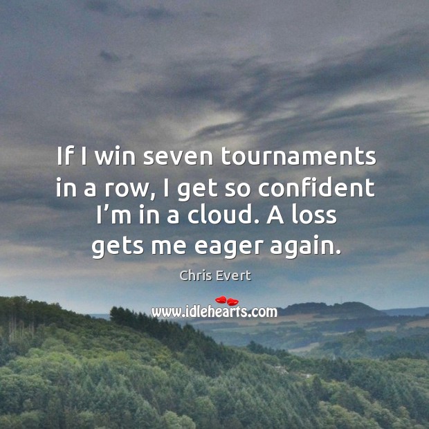 If I win seven tournaments in a row, I get so confident I’m in a cloud. A loss gets me eager again. Chris Evert Picture Quote