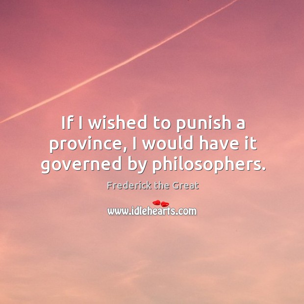 If I wished to punish a province, I would have it governed by philosophers. Frederick the Great Picture Quote