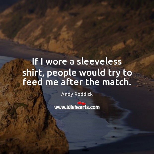 If I wore a sleeveless shirt, people would try to feed me after the match. Andy Roddick Picture Quote