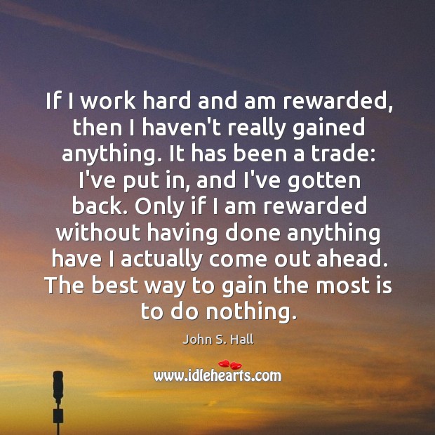 If I work hard and am rewarded, then I haven’t really gained John S. Hall Picture Quote