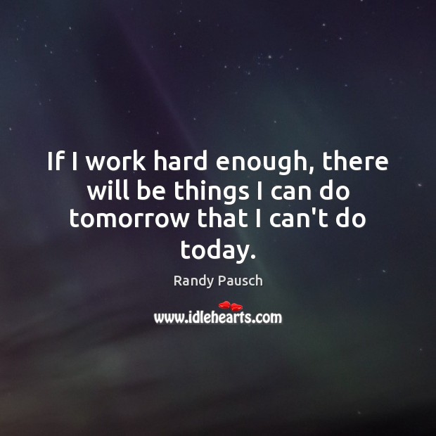 If I work hard enough, there will be things I can do tomorrow that I can’t do today. Randy Pausch Picture Quote