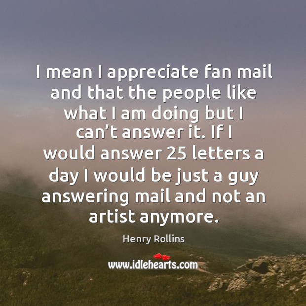 If I would answer 25 letters a day I would be just a guy answering mail and not an artist anymore. Henry Rollins Picture Quote