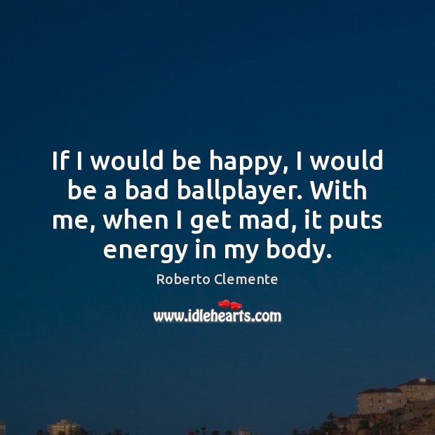 If I would be happy, I would be a bad ballplayer. With Roberto Clemente Picture Quote