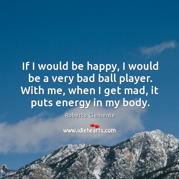 If I would be happy, I would be a very bad ball player. With me, when I get mad, it puts energy in my body. Image