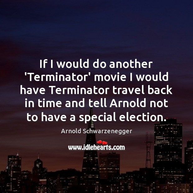 If I would do another ‘Terminator’ movie I would have Terminator travel Arnold Schwarzenegger Picture Quote