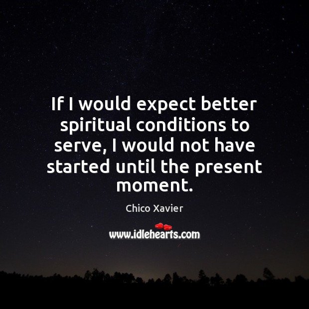 If I would expect better spiritual conditions to serve, I would not Chico Xavier Picture Quote