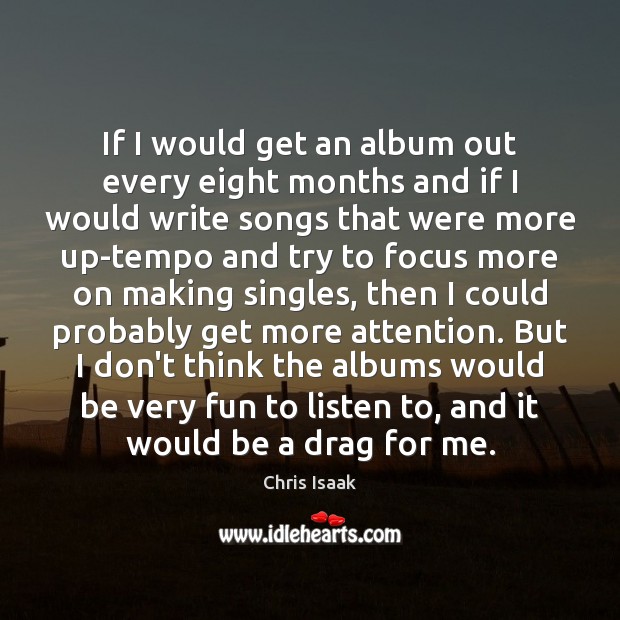 If I would get an album out every eight months and if Chris Isaak Picture Quote