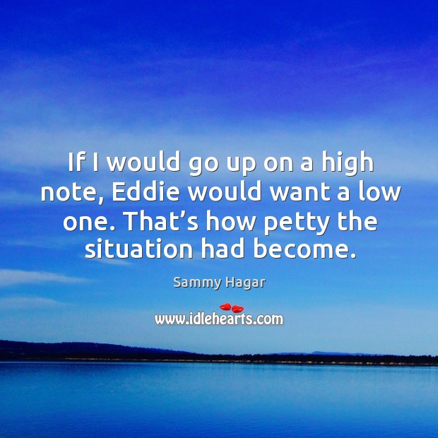 If I would go up on a high note, eddie would want a low one. That’s how petty the situation had become. Sammy Hagar Picture Quote