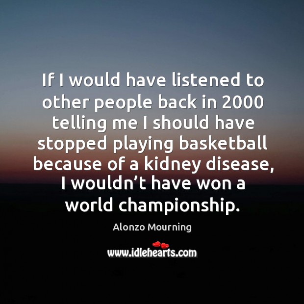 If I would have listened to other people back in 2000 telling me I should have stopped playing basketball Alonzo Mourning Picture Quote